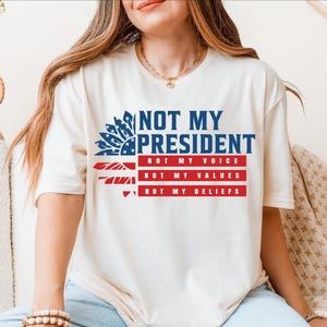 Not My President Tee, Not My Voice Sweatshirt, Not My Values T-shirt, Not My Beliefs Tee, Anti Trump Shirt, Protest Tee, Political Shirt