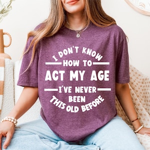 Funny Age Shirt, Funny Birthday Tee, I Don&#39;t Know How To Act My Age, Never Been This Old Before Shirt, Birthday Sweatshirt