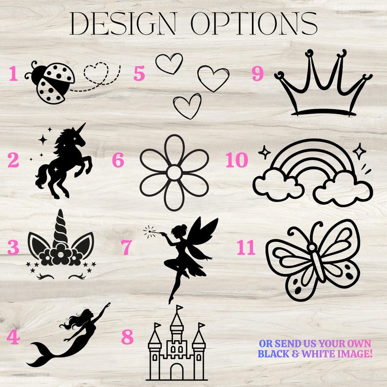 May include: Image featuring black and white design options, including a ladybug, unicorn, flower, fairy, butterfly, crown, rainbow, and castle. Text reads "DESIGN OPTIONS" and "OR SEND US YOUR OWN BLACK & WHITE IMAGE!"