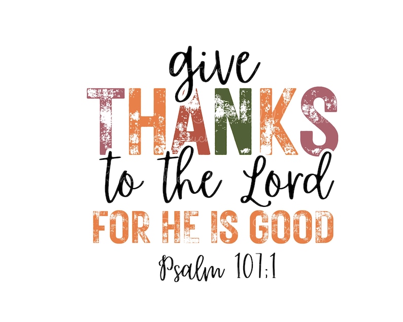 May include: A colorful graphic with a distressed, vintage look. The text reads "give THANKS to the Lord FOR HE IS GOOD" with the word "THANKS" in a rainbow of colors. The text "Psalm 101:1" is below the main text.