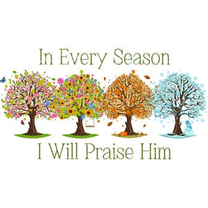 May include: Four trees representing the four seasons, spring, summer, autumn, and winter, with the text "In Every Season I Will Praise Him".