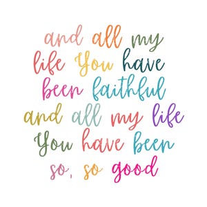 May include: Colorful typography quote that reads "and all my life you have been faithful and all my life you have been so, so good".