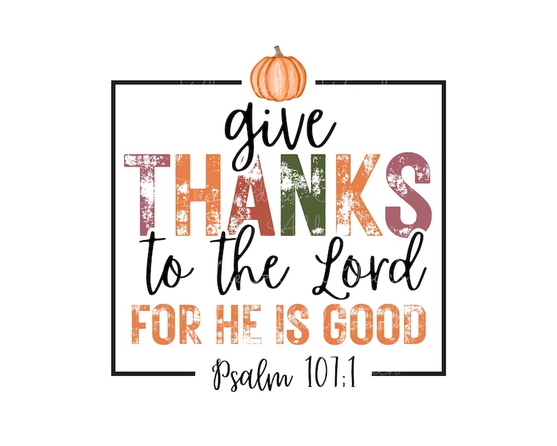 May include: A colorful graphic with a distressed, vintage look. It says "give thanks to the Lord for he is good" with a small pumpkin above the text and "Psalm 107:1" below.