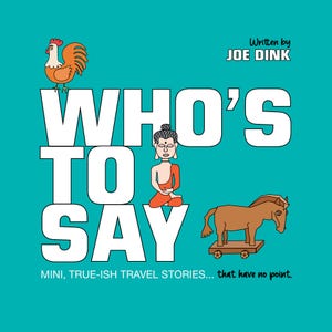 Może przedstawiać: Turkusowa okładka książki z tytułem "WHO'S TO SAY" dużymi białymi literami. Okładka zawiera ilustracje z kreskówek koguta, medytującej postaci i konia na kołach. Tekst brzmi "Written by JOE DINK" i "MINI, TRUE-ISH TRAVEL STORIES... that have no point."
