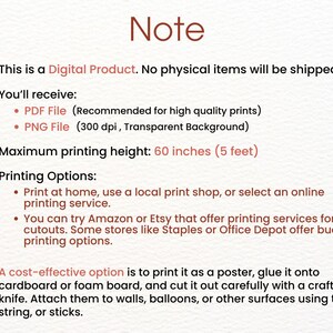 May include: Note: This is a digital product. No physical items will be shipped. You'll receive a PDF file (recommended for high quality prints) and a PNG file (300 dpi, transparent background). Maximum printing height: 60 inches (5 feet). Printing options include printing at home, using a local print shop, or selecting an online printing service. You can also try Amazon or Etsy that offer printing services for cutouts. Some stores like Staples or Office Depot offer budget printing options. A cost-effective option is to print it as a poster, glue it onto cardboard or foam board, and cut it out carefully with a craft knife. Attach them to walls, balloons, or other surfaces using tape, string, or sticks.