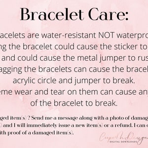 May include: A pink and white background with text that reads "Bracelet Care:" followed by instructions on how to care for bracelets. The text says that bracelets are water-resistant, not waterproof, and that soaking them could cause the sticker to come off and the metal jumper to rust. It also says that snagging the bracelets can cause the bracelets, acrylic circle, and jumper to break. The text also says that extreme wear and tear can cause any part of the bracelet to break. The text also says that if a bracelet is damaged, the seller will issue a new bracelet or a refund if the buyer sends a photo of the damaged bracelet.