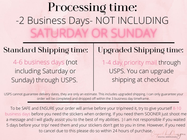 May include: Pink and white graphic with text that reads "Processing time: -2 Business Days - NOT INCLUDING SATURDAY OR SUNDAY".  The graphic also includes information about standard and upgraded shipping times. Standard shipping is 4-6 business days (not including Saturday or Sunday) through USPS. Upgraded shipping is 1-4 day priority mail through USPS. You can upgrade shipping at checkout.