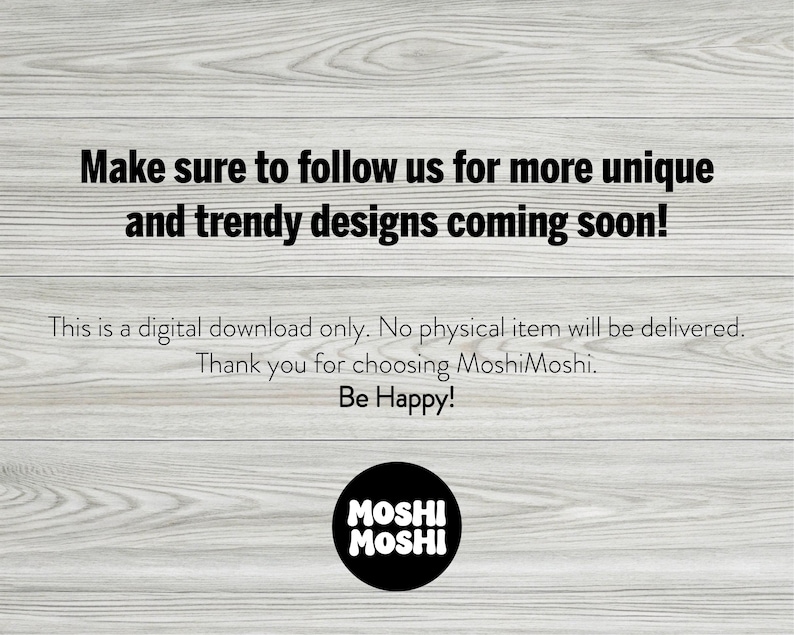 May include: Image with text on a light wood grain background. The text reads: "Make sure to follow us for more unique and trendy designs coming soon!" Additional text states this is a digital download. The logo is a black circle with "MOSHI MOSHI" in white.