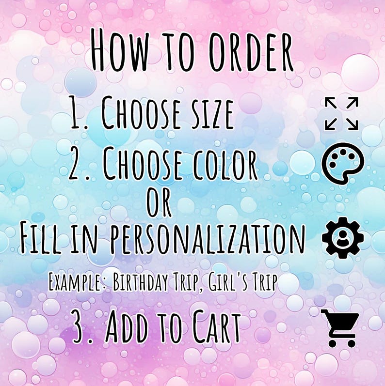 Peut inclure: Un graphique d'instructions sur un fond de bulles rose et bleu pastel. Le texte indique : HOW TO ORDER, 1. CHOOSE SIZE, 2. CHOOSE COLOR OR FILL IN PERSONALIZATION, EXAMPLE: Birthday Trip, Girl's Trip, 3. ADD TO CART, avec des ic&ocirc;nes.