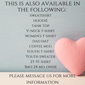 May include: A light blue background with a pink heart and black text that reads: THIS IS ALSO AVAILABLE IN THE FOLLOWING: SWEATSHIRT, HOODIE, TANK TOP, V-NECK T-SHIRT, WOMEN'S T-SHIRT, DAD HAT, COFFEE MUG, YOUTH T-SHIRT, YOUTH SWEATER, 2T-5T SHIRT, 3MO-24 MO. ONSIE. PLEASE MESSAGE US FOR MORE INFORMATION.