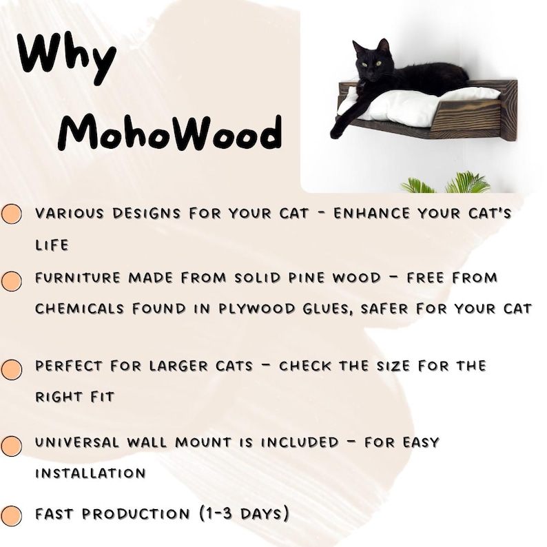 May include: A black cat lounging on a wooden cat bed mounted on a wall. The bed is made of solid pine wood and has a white cushion. The text "Why MohoWood" is written in black on a peach background. The text below lists the benefits of the cat bed, including "Various designs for your cat - Enhance your cat's life", "Furniture made from solid pine wood - Free from chemicals found in plywood glues, safer for your cat", "Perfect for larger cats - Check the size for the right fit", "Universal wall mount is included - For easy installation", and "Fast production (1-3 days)".