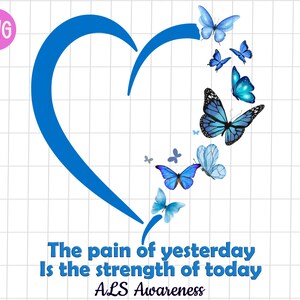 May include: Blue heart with a quote: "The pain of yesterday is the strength of today" and the words "ALS Awareness" below.  The heart is surrounded by blue butterflies.