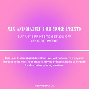 May include: Pink and white graphic with the text "MIX AND MATCH 3 OR MORE PRINTS" and "BUY ANY 3 PRINTS TO GET 30% OFF CODE '3ORMORE'".  This is an instant digital download. You will not receive a physical product in the mail. Your artwork may be printed at home or through local or online printing services. &copy;TENDERFOCUS