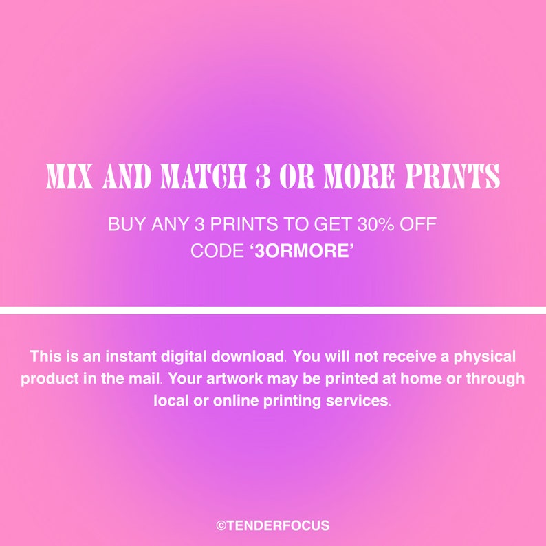May include: Pink and white graphic with the text "MIX AND MATCH 3 OR MORE PRINTS" and "BUY ANY 3 PRINTS TO GET 30% OFF CODE '3ORMORE'".  This is an instant digital download. You will not receive a physical product in the mail. Your artwork may be printed at home or through local or online printing services. &copy;TENDERFOCUS
