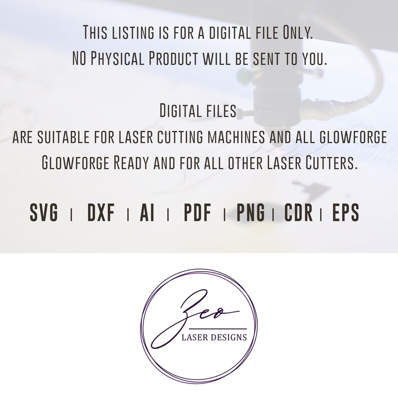May include: Digital files for laser cutting machines. The text on the image reads: "This listing is for a digital file only. No physical product will be sent to you. Digital files are suitable for laser cutting machines and all Glowforge Glowforge ready and for all other laser cutters. SVG | DXF | AI | PDF | PNG | CDR | EPS Zeo Laser Designs"