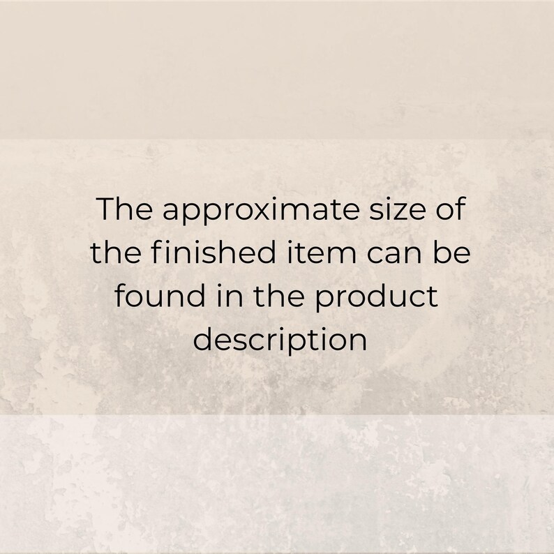 May include: A rectangular graphic with a light beige background featuring the black text: The approximate size of the finished item can be found in the product description. The design includes a subtle, mottled, and textured pattern across the center.