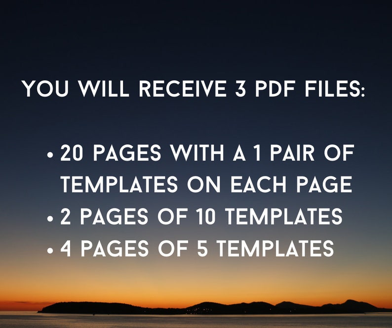 May include: Text on a dark blue background with a sunset in the background. The text reads: "YOU WILL RECEIVE 3 PDF FILES: &bull; 20 PAGES WITH A 1 PAIR OF TEMPLATES ON EACH PAGE &bull; 2 PAGES OF 10 TEMPLATES &bull; 4 PAGES OF 5 TEMPLATES"