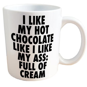 I Like My Hot Chocolate Like I Like My Ass: Full of Cream - NSFW Adult Sex Mug. 11 or 15oz Ceramic Coffee Mug.