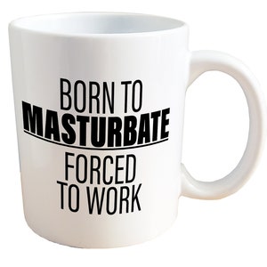 Born to Masturbate, Forced to Work - NSFW Adult Sex Mug. 11 or 15oz Ceramic Coffee Mug.