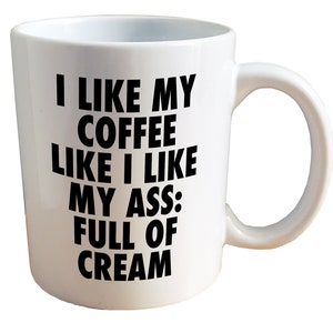 I Like My Coffee Like I Like My Ass: Full of Cream - NSFW Mug. 11 or 15oz Ceramic Coffee Mug.