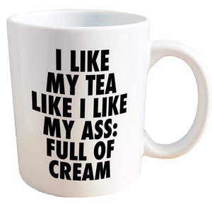 I Like My Tea Like I Like My Ass: Full of Cream - NSFW Adult Sex Mug. 11 or 15oz Ceramic Coffee Mug.