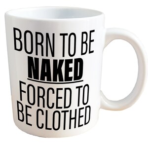 Born to be Naked, Forced to be Clothed - NSFW Adult Nudist Sex Mug. 11 or 15oz Ceramic Coffee Mug.