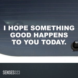 May include: White vinyl sticker with the text "I hope something good happens to you today." on a dark gray car window.