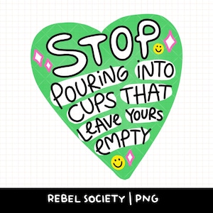 May include: A green heart-shaped graphic featuring the black text STOP POURING INTO CUPS THAT LEAVE YOURS EMPTY. The design includes small yellow smiley faces and pink diamond shapes, with the text REBEL SOCIETY PNG at the bottom.