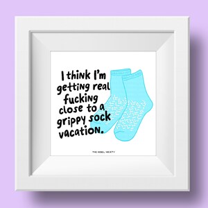 May include: A white framed print with a blue background and the text "I think I'm getting real fucking close to a grippy sock vacation."  The text is in black and there are two blue socks with white patterns on them.