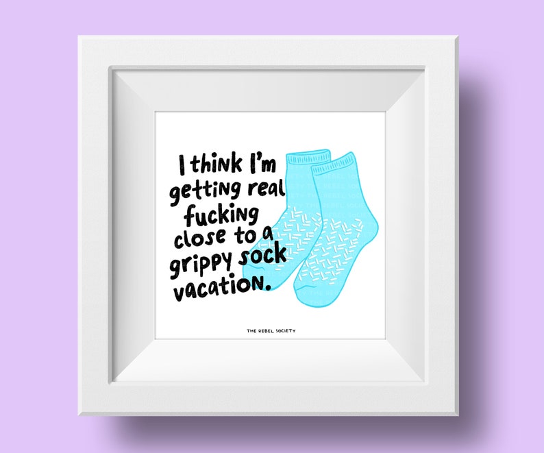 May include: A white framed print with a blue background and the text "I think I'm getting real fucking close to a grippy sock vacation."  The text is in black and there are two blue socks with white patterns on them.