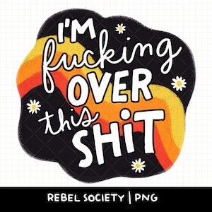 May include: A black, cloud-shaped graphic with the text "I'M fucking OVER this SHIT" in white script. The design includes a retro rainbow and daisy accents. The bottom of the image reads "REBEL SOCIETY | PNG".