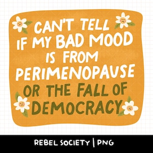 May include: An orange-yellow graphic with the text "CAN'T TELL IF MY BAD MOOD IS FROM PERIMENOPAUSE OR THE FALL OF DEMOCRACY." White text is used, with decorative flowers. The bottom of the graphic reads "REBEL SOCIETY | PNG."