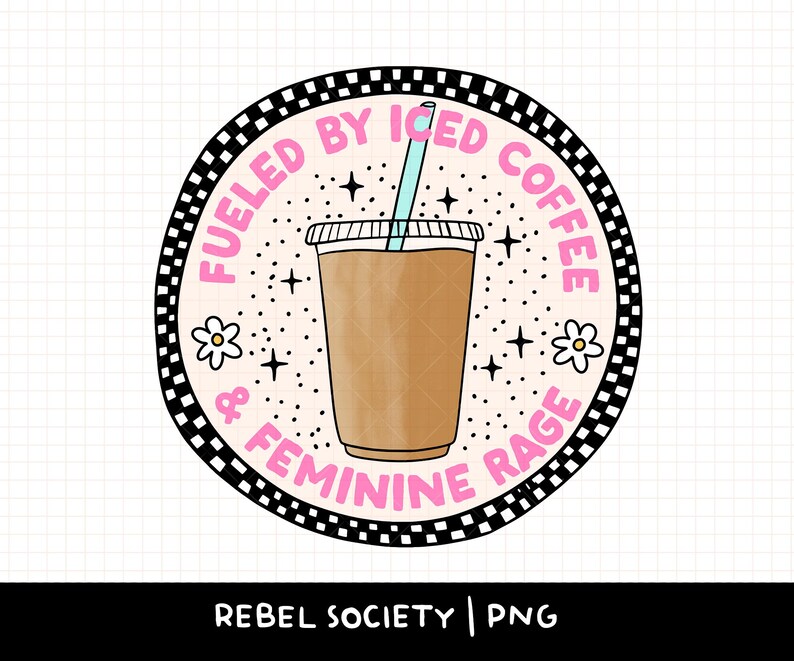 May include: A black and white checkered circle with the text "Fueled by Iced Coffee & Feminine Rage" in pink. A cartoon image of a cup of iced coffee with a straw is in the center.