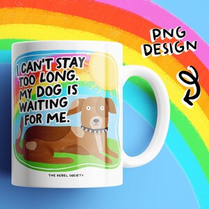 May include: White ceramic mug with a colorful illustration of a dog and the text "I CAN'T STAY TOO LONG. MY DOG IS WAITING FOR ME." The mug has a white handle and the words "PNG DESIGN" are also visible.