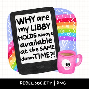 May include: A digital illustration featuring a Kindle e-reader with the text "WHY are my LIBBY HOLDS always available at the SAME damn TIME?!" A pink mug with a skull design and a rainbow background are also shown.