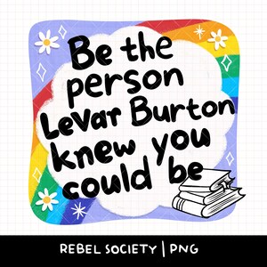 May include: A colorful graphic with the text "Be the person Levar Burton knew you could be." The design includes a rainbow, daisies, and a stack of books. The words are in black on a white cloud.