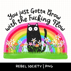 May include: A whimsical illustration features a black cat with white flower accents, positioned in front of a rainbow and a bed of colorful flowers. The text reads "You just Gotta Grow with the Fucking Flow."