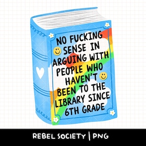 May include: A blue book-shaped graphic with the text "NO FUCKING SENSE IN ARGUING WITH PEOPLE WHO HAVEN'T BEEN TO THE LIBRARY SINCE 6TH GRADE." The book has a white heart and flower accents.