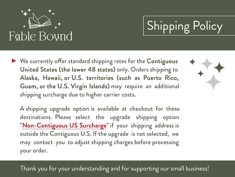 May include: A dark olive green informational graphic titled Shipping Policy with the Fable Bound logo featuring an open book and stars. The text outlines shipping rates for the Contiguous United States and mentions a Non-Contiguous US Surcharge.