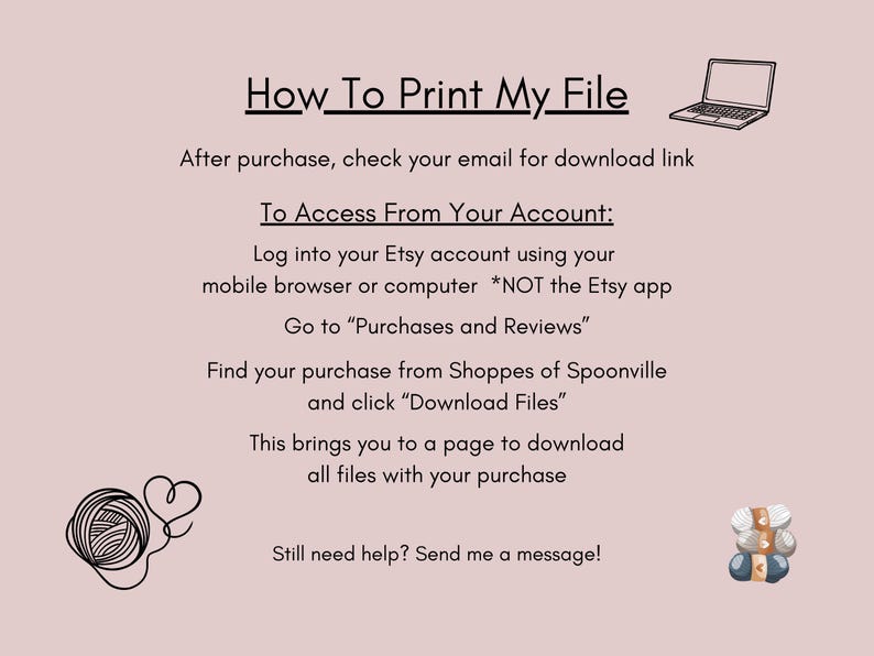 May include: A white background with black text explaining how to download a digital file after purchase from Etsy. The text includes instructions on how to access your Etsy account, find your purchase, and download the files. The image also includes two illustrations: a laptop computer and a ball of yarn.