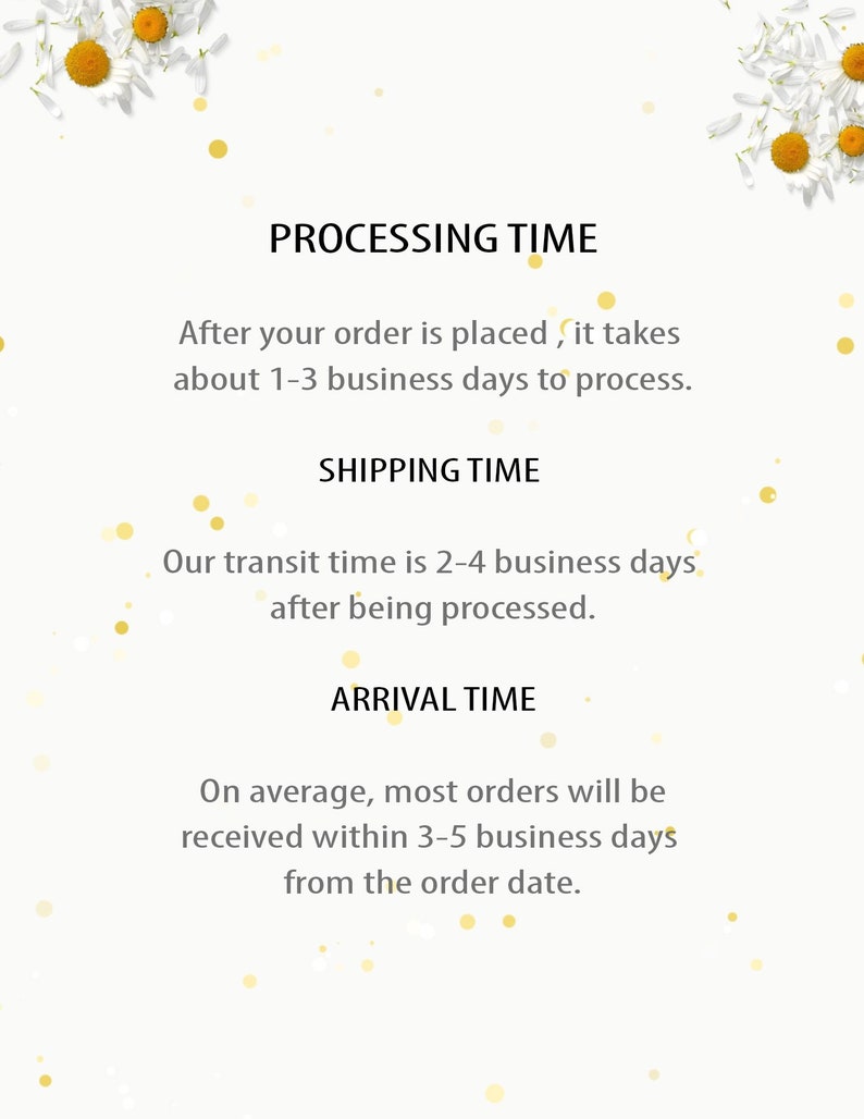 May include: Text graphic with a white background and yellow daisy accents. The text reads "PROCESSING TIME", "After your order is placed, it takes about 1-3 business days to process.", "SHIPPING TIME", "Our transit time is 2-4 business days after being processed.", "ARRIVAL TIME", "On average, most orders will be received within 3-5 business days from the order date."