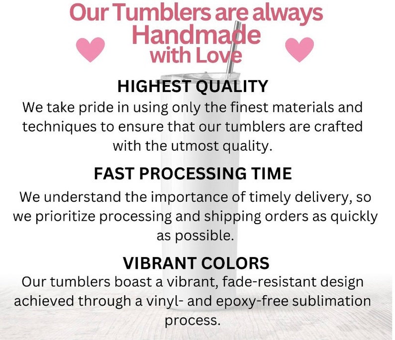 May include: A white tumbler with a silver straw, featuring text that reads "Our Tumblers are always Handmade with Love." The image also highlights "HIGHEST QUALITY," "FAST PROCESSING TIME," and "VIBRANT COLORS."