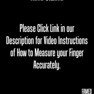 May include: Black and white text on a black background that reads "RING SIZING" and "Please Click Link in our Description for Video Instructions of How to Measure your Finger Accurately." The text "FAMED GOODS" is in the bottom right corner.