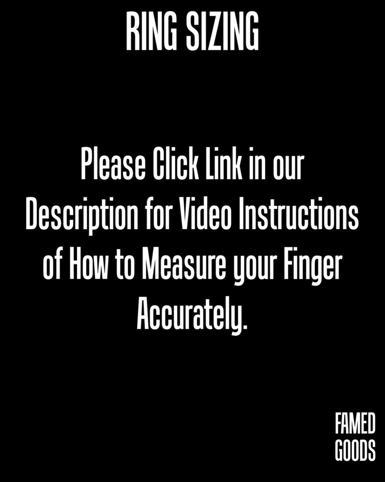 May include: Black and white text on a black background that reads "RING SIZING" and "Please Click Link in our Description for Video Instructions of How to Measure your Finger Accurately." The text "FAMED GOODS" is in the bottom right corner.