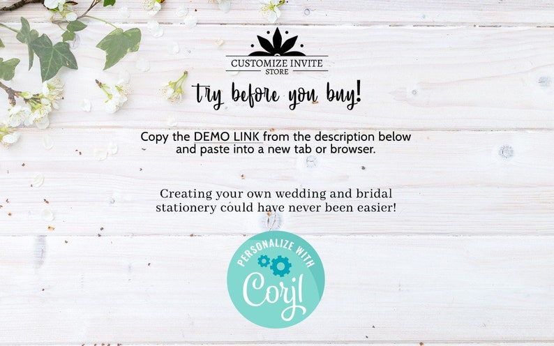 May include: White wooden background with white flowers and green leaves. Text reads "CUSTOMIZE INVITE STORE try before you buy! Copy the DEMO LINK from the description below and paste into a new tab or browser. Creating your own wedding and bridal stationery could have never been easier! PERSONALIZE WITH Coryl"