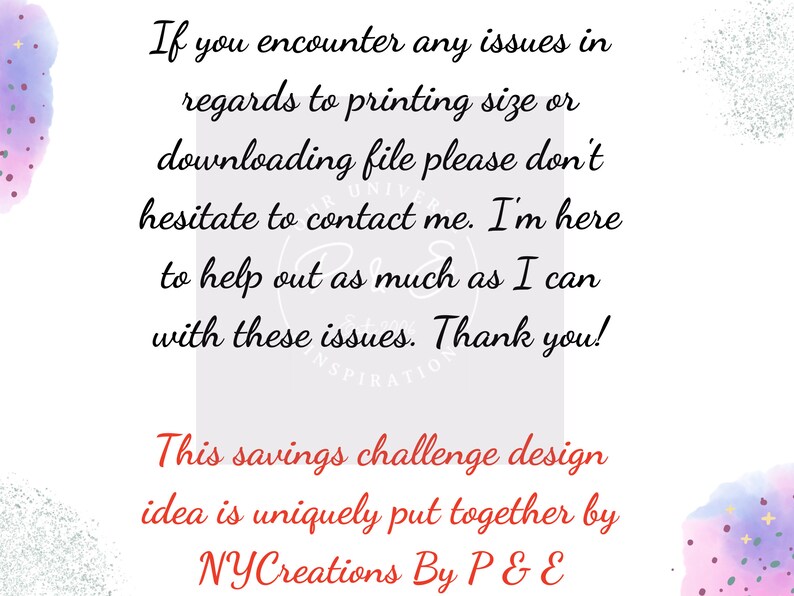 May include: A white background with a text overlay that reads "If you encounter any issues in regards to printing size or downloading file please don't hesitate to contact me. I'm here to help out as much as I can with these issues. Thank you! This savings challenge design idea is uniquely put together by NYCreations By P & E". The background has a watercolour effect with pink, blue, and purple hues.