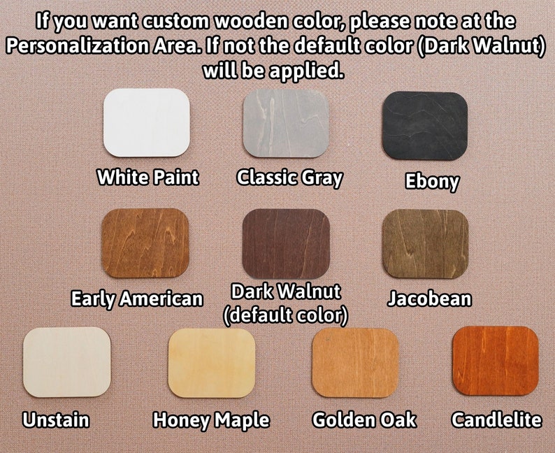 May include: A chart showing different wood stain colors for a wooden product. The colors include White Paint, Classic Gray, Ebony, Early American, Dark Walnut (default color), Jacobean, Unstain, Honey Maple, Golden Oak, and Candlelite.