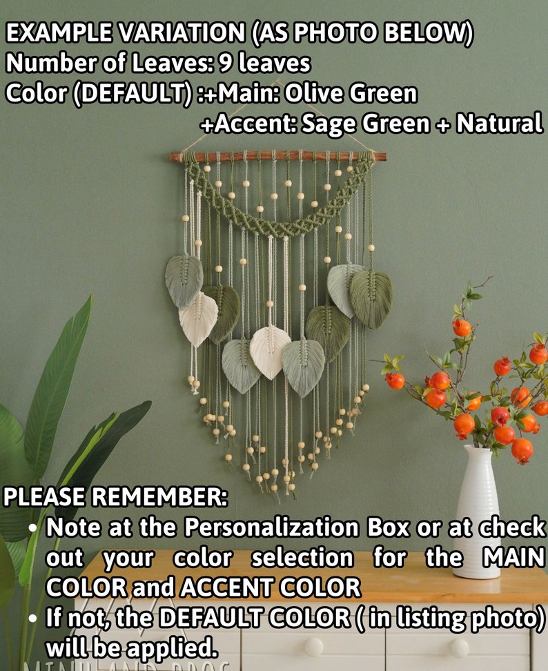 May include: A macrame wall hanging with nine leaves in olive green and sage green colors. The leaves are made of yarn and are attached to a wooden dowel. The wall hanging is decorated with wooden beads. The text "EXAMPLE VARIATION (AS PHOTO BELOW)" is at the top of the image. The text "Number of Leaves: 9 leaves" is below the first line of text. The text "Color (DEFAULT) :+Main: Olive Green +Accent: Sage Green + Natural" is below the second line of text. The text "PLEASE REMEMBER: Note at the Personalization Box or at check out your color selection for the MAIN COLOR and ACCENT COLOR If not, the DEFAULT COLOR (in listing photo) will be applied." is at the bottom of the image.