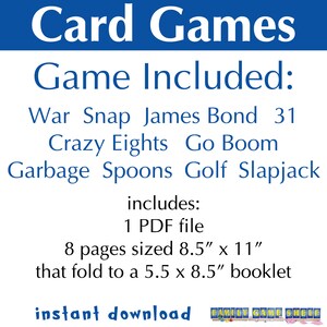 Card game that are included: War, Snap, James Bond,31, Crazy 8s, Go Boom, Garbage, Spoons, Golf and Slapjack. The product includes: 1 PDF file.8 pages sized 8.5 x 11" that fold to a 5.5 x8.5" booklet.