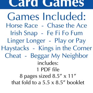 The Games: Horse race, Chase the Ace, Irish Snap, Fe Fi Fo Fum, Linger Longer, Play or Pay, Haystacks, Kings in the Corner, Cheat, Beggar My Neighbor. Product includes: 1 PDF file. Page size: 8.5 x 11" that folds to a 5.5 x 8.5" booklet